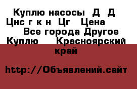 Куплю насосы 1Д, Д, Цнс(г,к,н) Цг › Цена ­ 10 000 - Все города Другое » Куплю   . Красноярский край